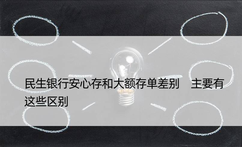 民生银行安心存和大额存单差别 主要有这些区别