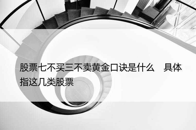 股票七不买三不卖黄金口诀是什么 具体指这几类股票