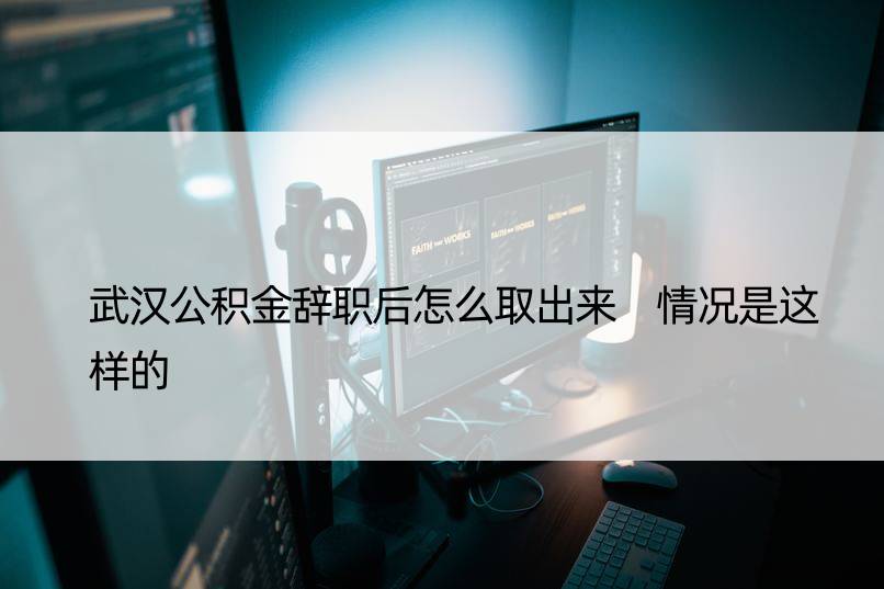 武汉公积金辞职后怎么取出来 情况是这样的