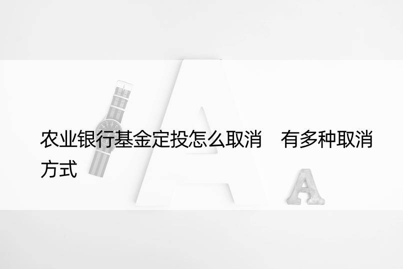 农业银行基金定投怎么取消 有多种取消方式