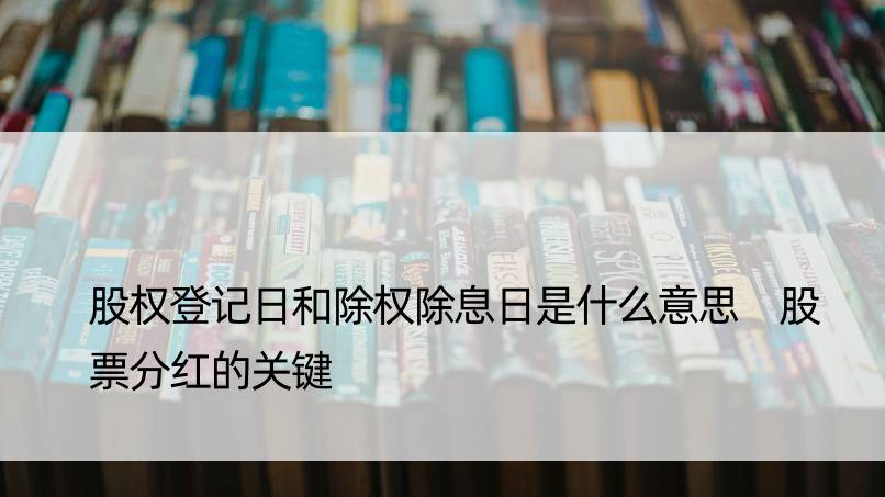 股权登记日和除权除息日是什么意思 股票分红的关键