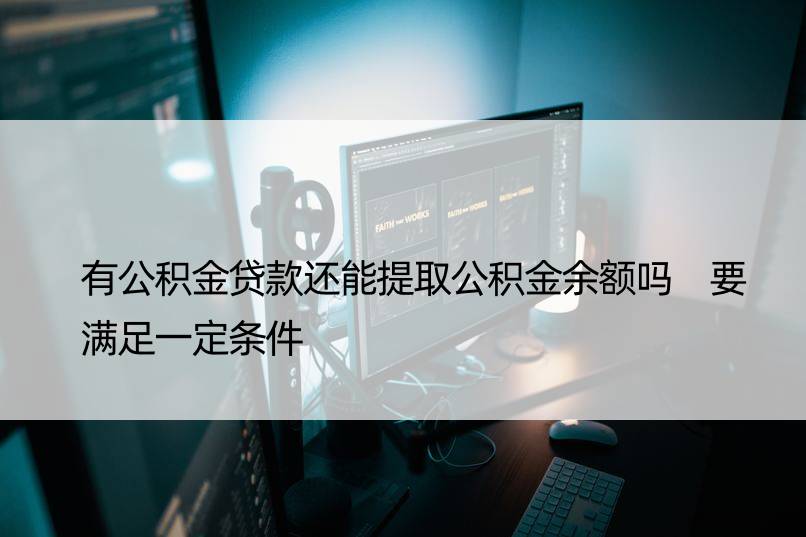 有公积金贷款还能提取公积金余额吗 要满足一定条件