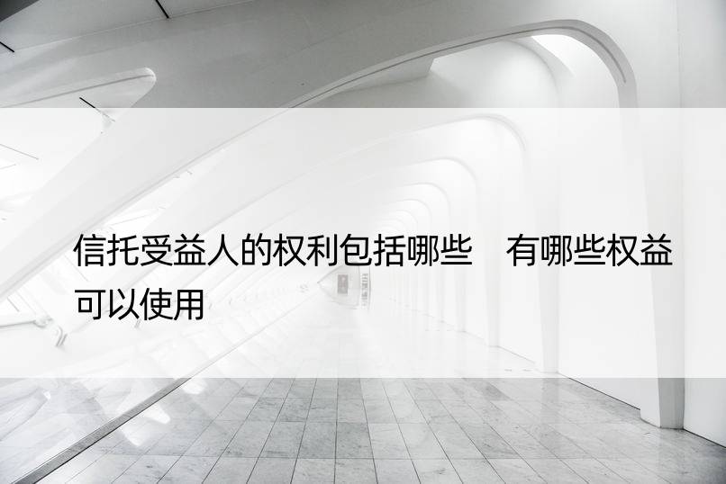 信托受益人的权利包括哪些 有哪些权益可以使用