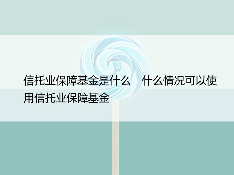 信托业保障基金是什么 什么情况可以使用信托业保障基金