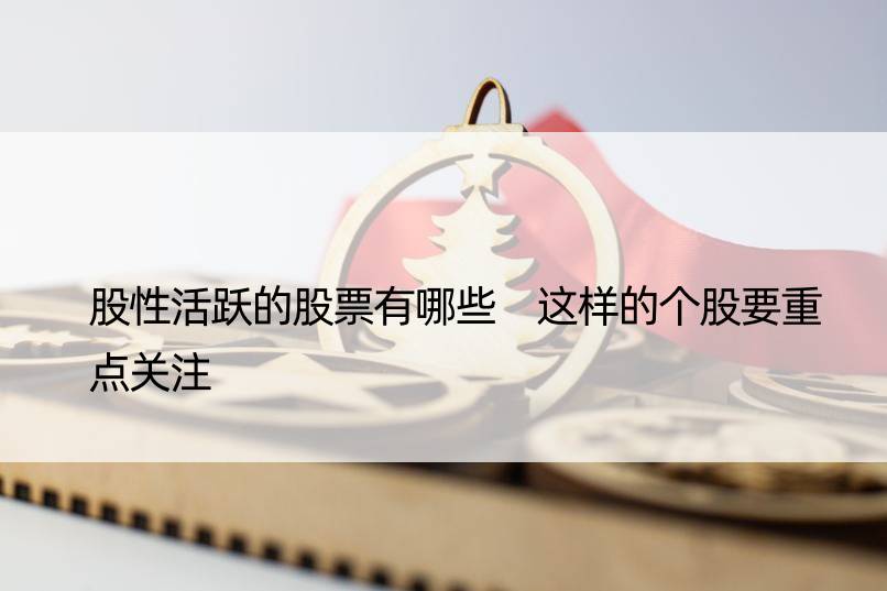 股性活跃的股票有哪些 这样的个股要重点关注