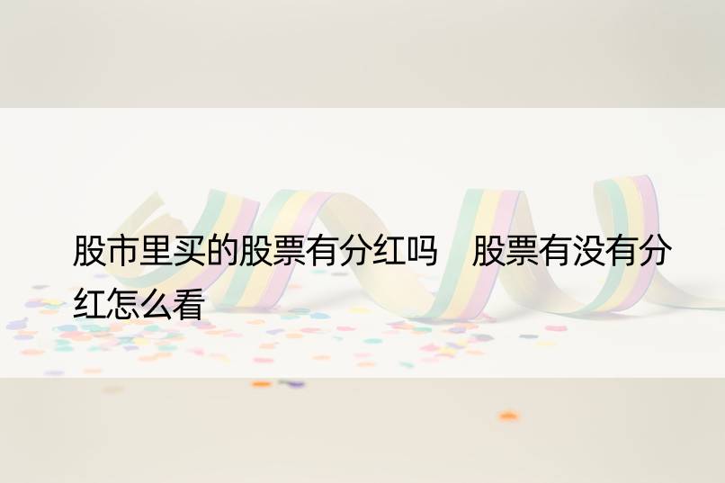 股市里买的股票有分红吗 股票有没有分红怎么看