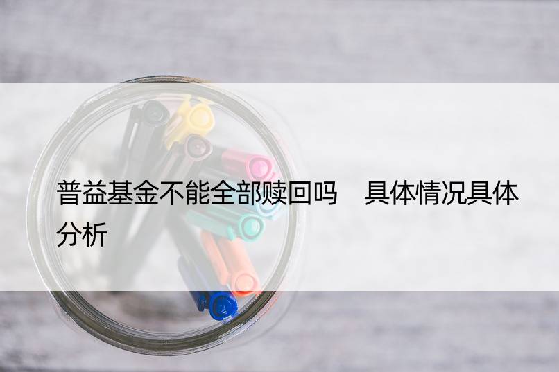 普益基金不能全部赎回吗 具体情况具体分析