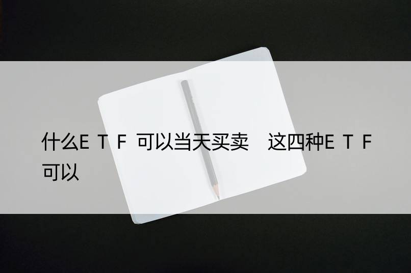 什么ETF可以当天买卖 这四种ETF可以