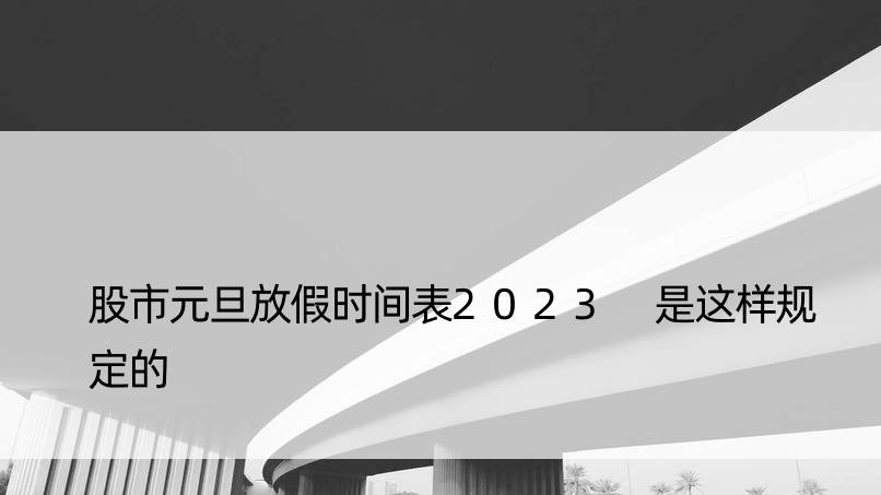 股市元旦放假时间表2023 是这样规定的