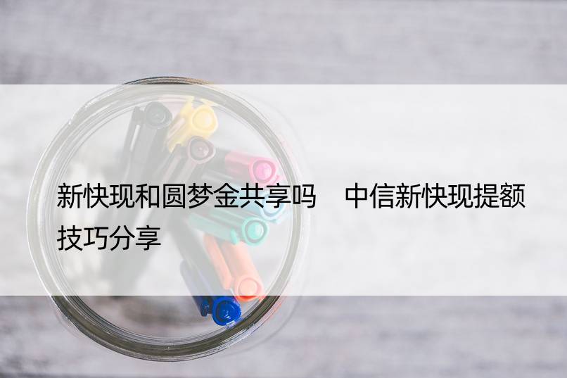 新快现和圆梦金共享吗 中信新快现提额技巧分享