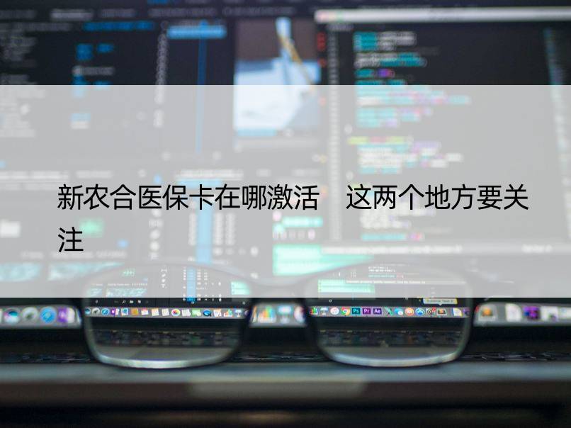 新农合医保卡在哪激活 这两个地方要关注