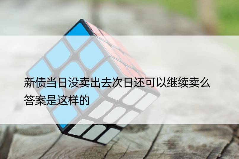 新债当日没卖出去次日还可以继续卖么 答案是这样的