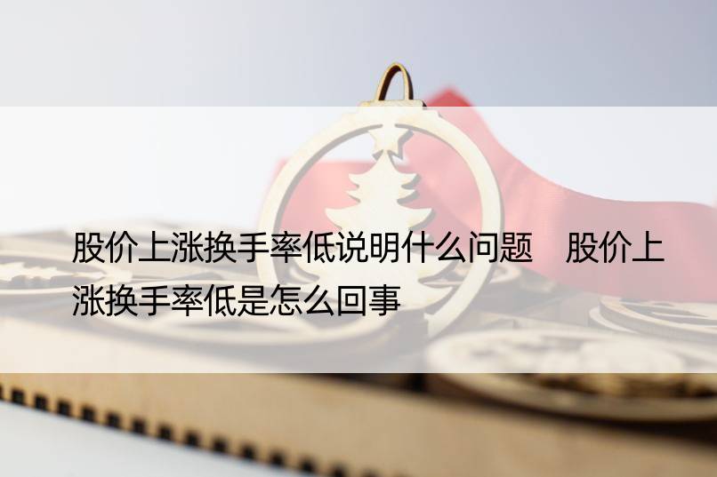 股价上涨换手率低说明什么问题 股价上涨换手率低是怎么回事