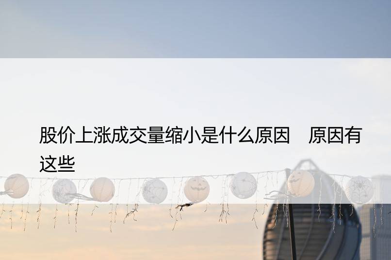 股价上涨成交量缩小是什么原因 原因有这些