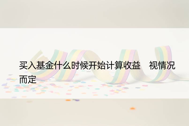 买入基金什么时候开始计算收益 视情况而定