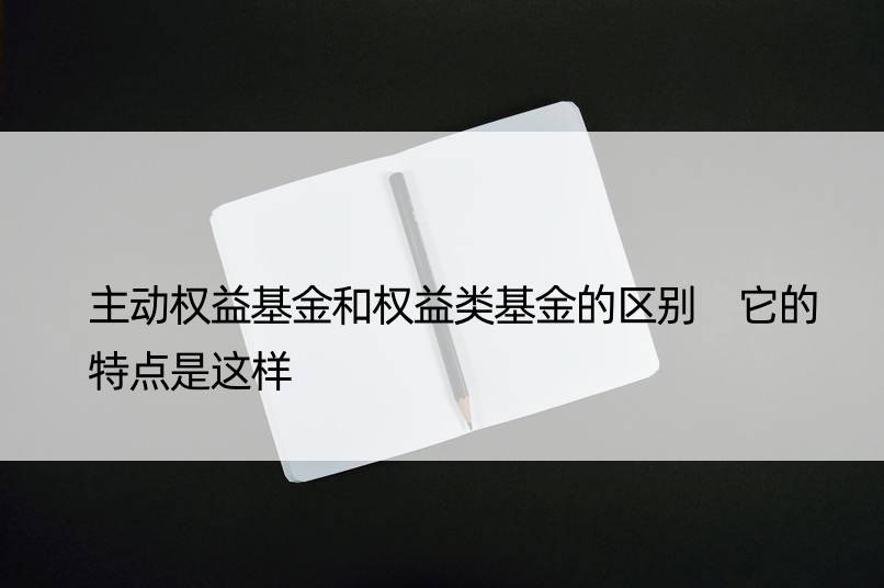 主动权益基金和权益类基金的区别 它的特点是这样