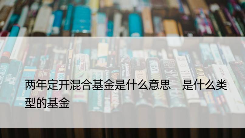 两年定开混合基金是什么意思 是什么类型的基金