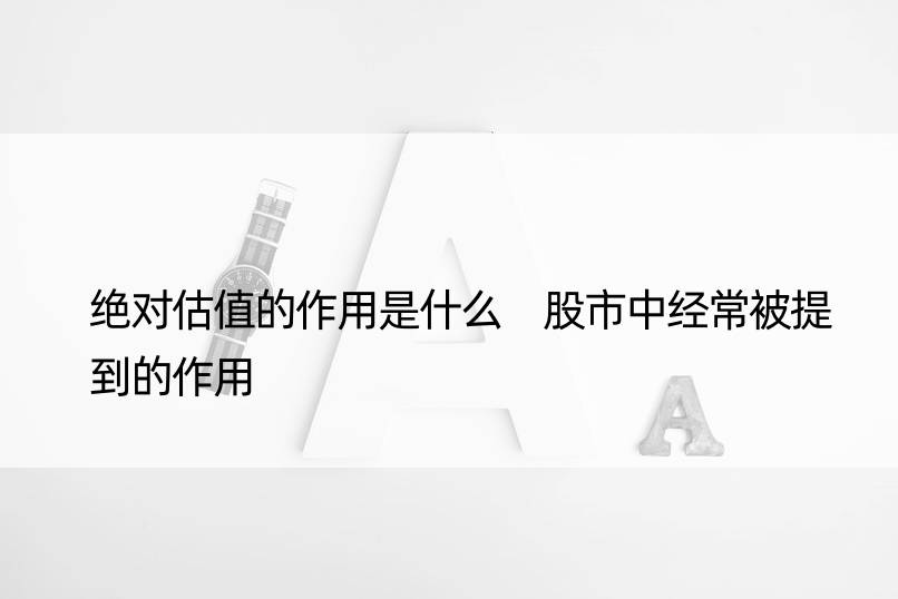 估值的作用是什么 股市中经常被提到的作用