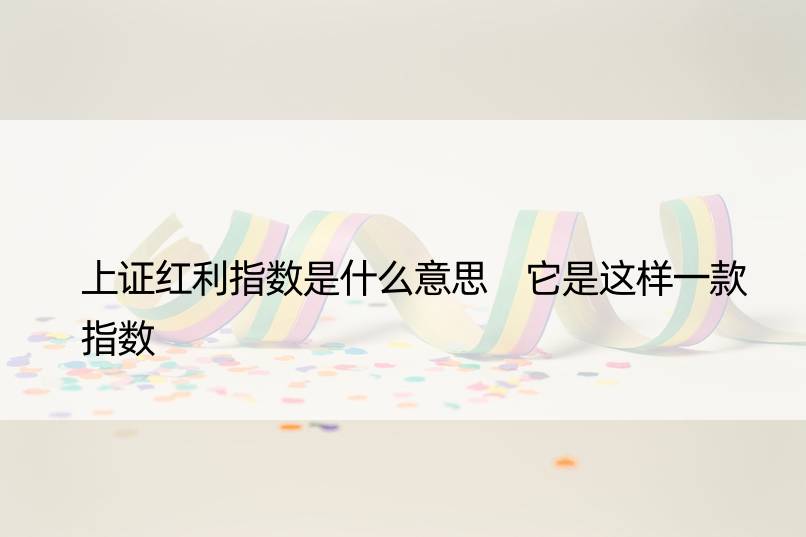 上证红利指数是什么意思 它是这样一款指数