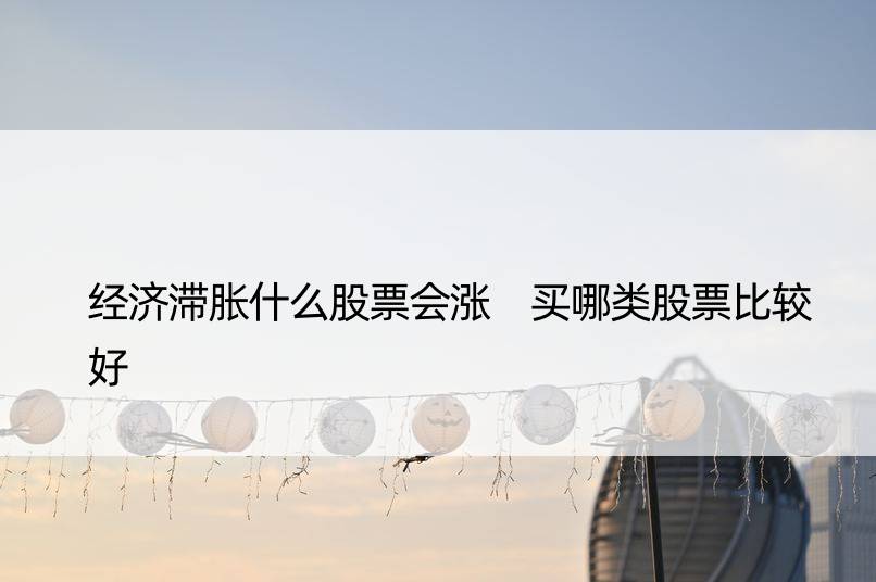 经济滞胀什么股票会涨 买哪类股票比较好