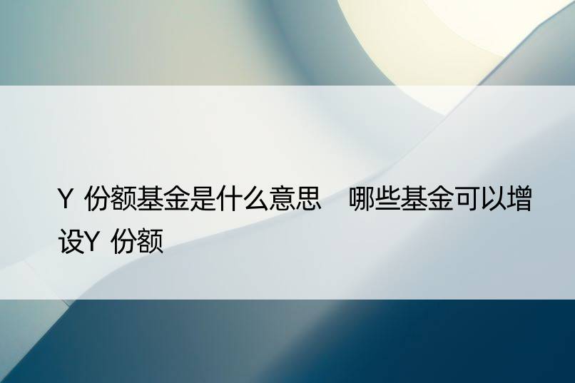 Y份额基金是什么意思 哪些基金可以增设Y份额