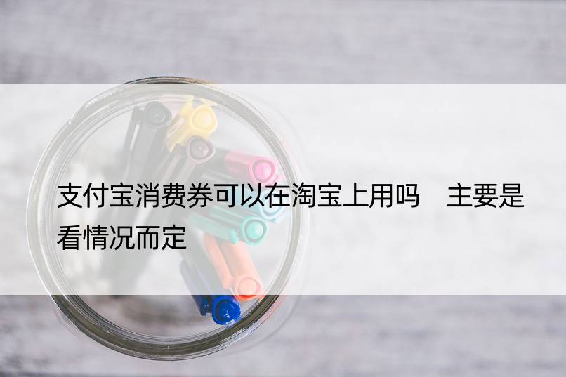 支付宝消费券可以在淘宝上用吗 主要是看情况而定