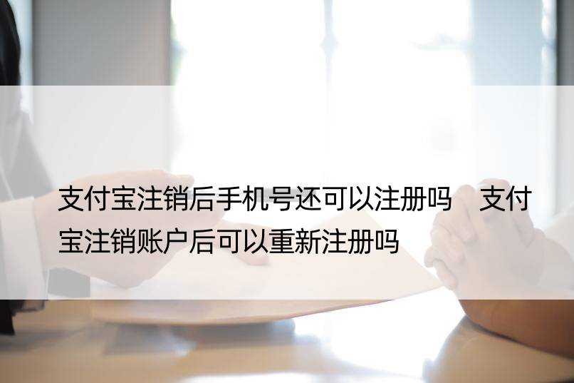 支付宝注销后手机号还可以注册吗 支付宝注销账户后可以重新注册吗