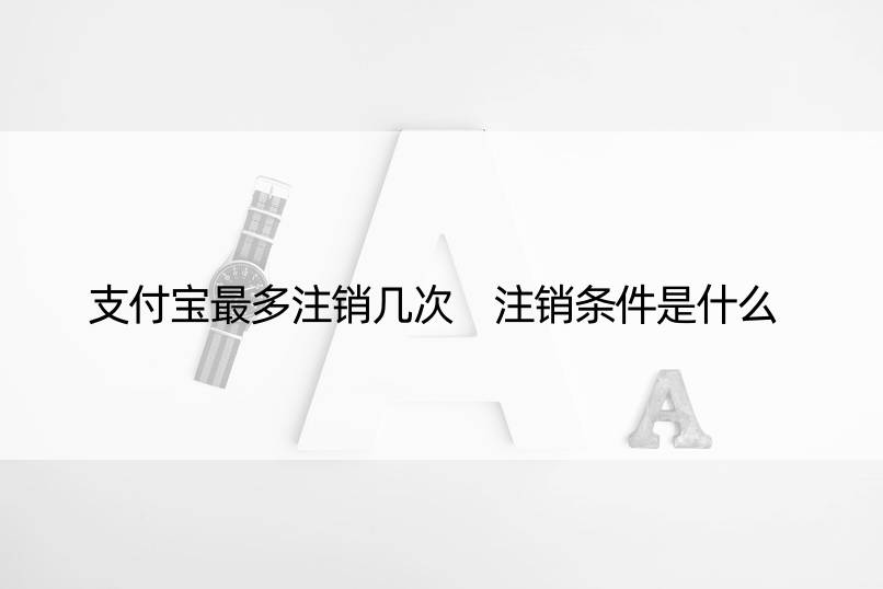 支付宝最多注销几次 注销条件是什么