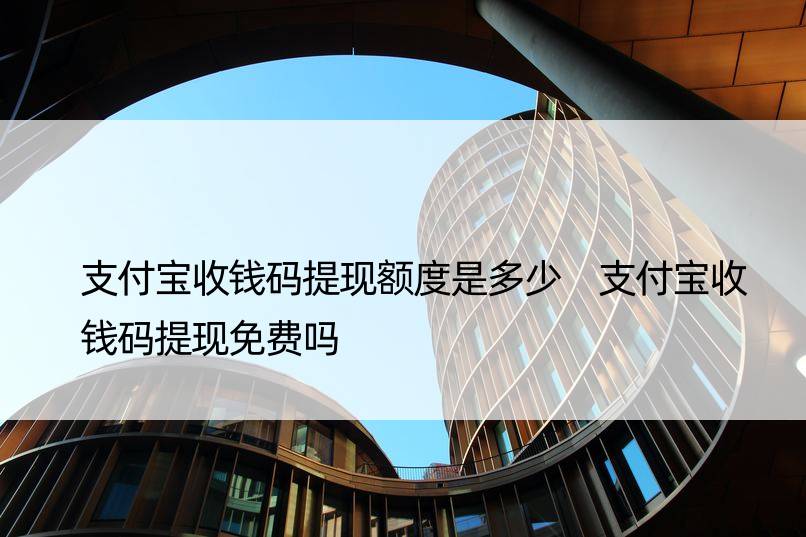 支付宝收钱码提现额度是多少 支付宝收钱码提现免费吗