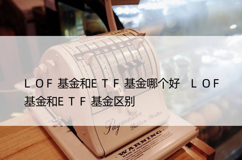 LOF基金和ETF基金哪个好 LOF基金和ETF基金区别