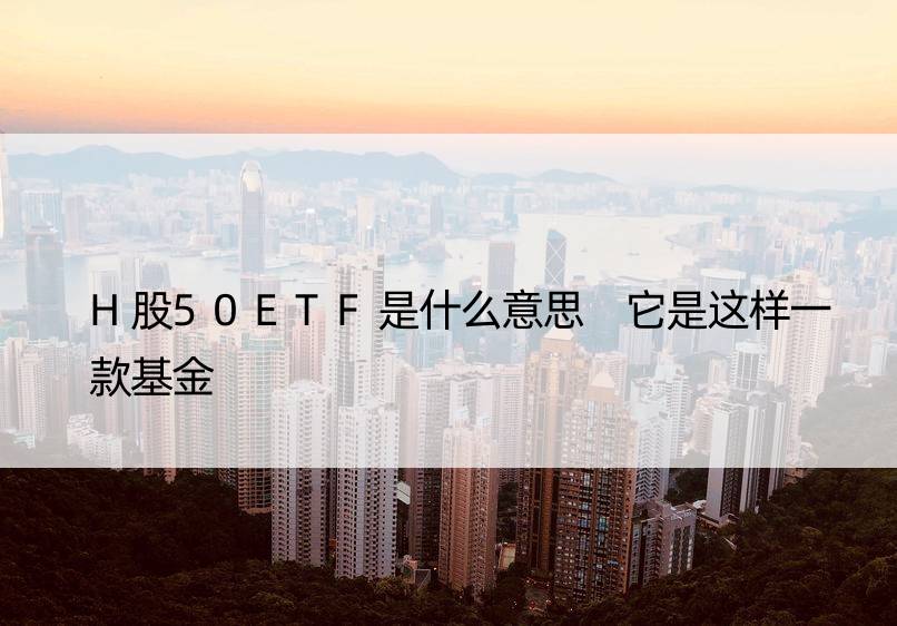 H股50ETF是什么意思 它是这样一款基金