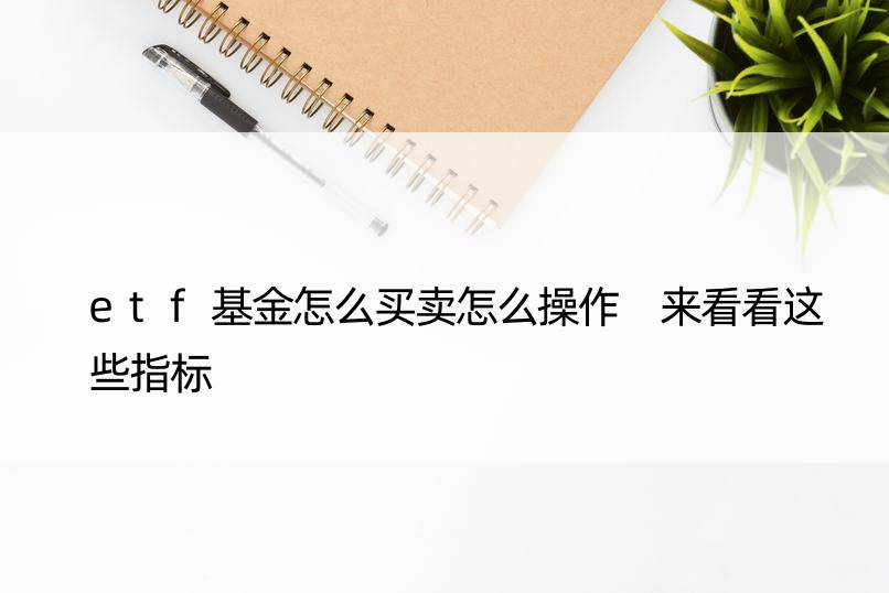 etf基金怎么买卖怎么操作 来看看这些指标