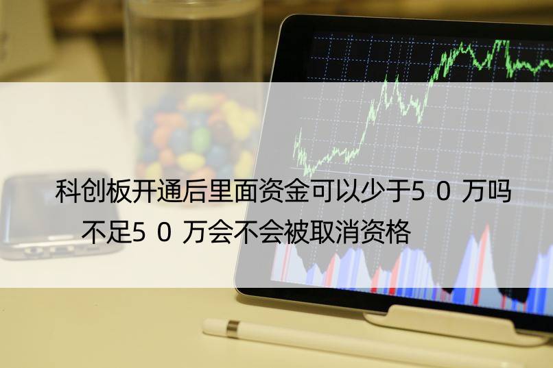 科创板开通后里面资金可以少于50万吗 不足50万会不会被取消资格