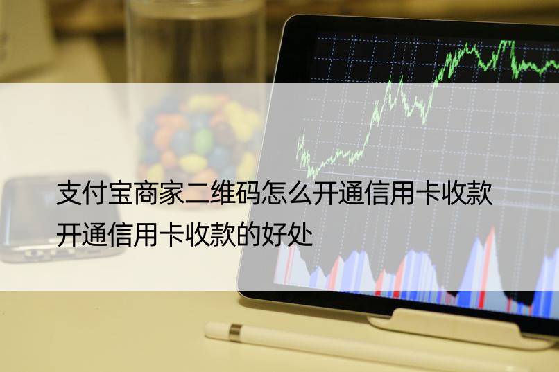 支付宝商家二维码怎么开通信用卡收款 开通信用卡收款的好处