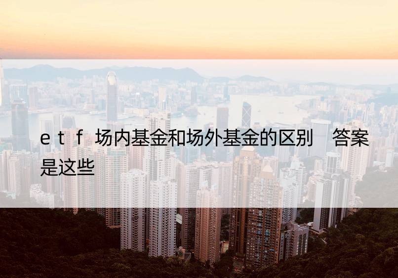 etf场内基金和场外基金的区别 答案是这些