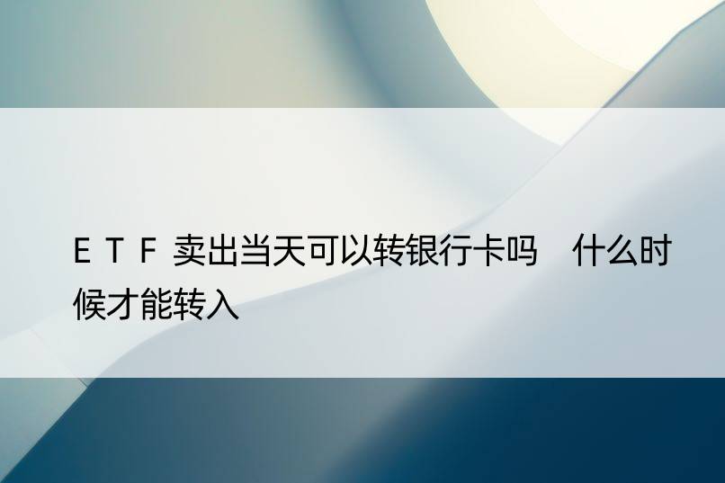 ETF卖出当天可以转银行卡吗 什么时候才能转入