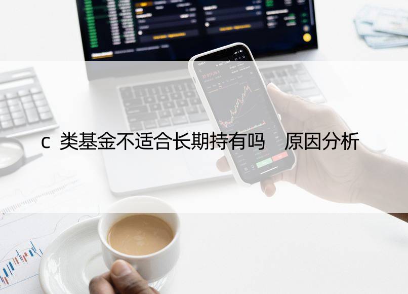 c类基金不适合长期持有吗 原因分析