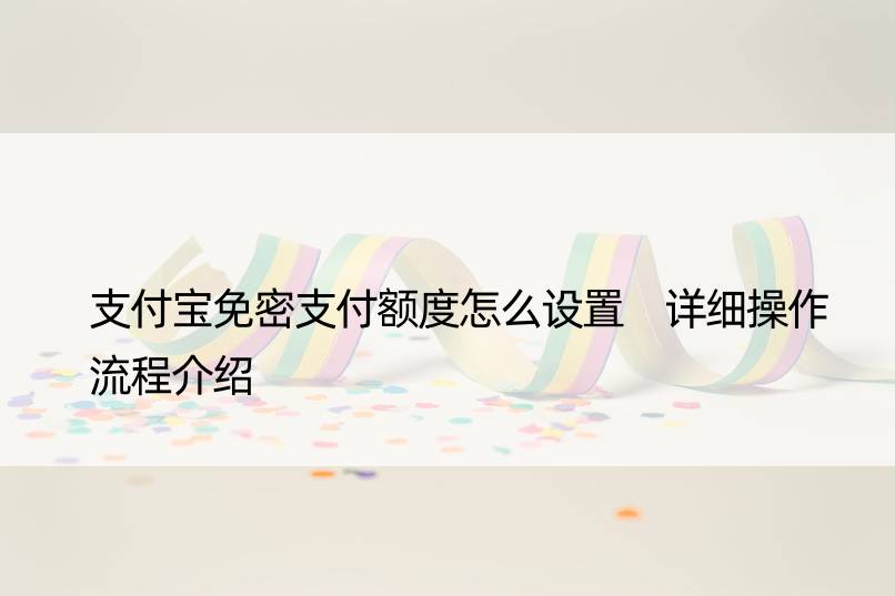 支付宝免密支付额度怎么设置 详细操作流程介绍