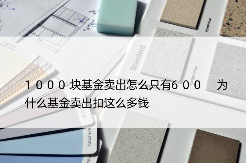 1000块基金卖出怎么只有600 为什么基金卖出扣这么多钱