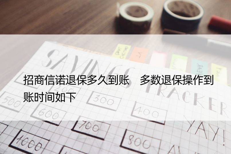 招商信诺退保多久到账 多数退保操作到账时间如下