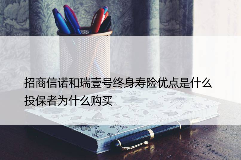 招商信诺和瑞壹号终身寿险优点是什么 投保者为什么购买