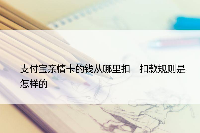 支付宝亲情卡的钱从哪里扣 扣款规则是怎样的