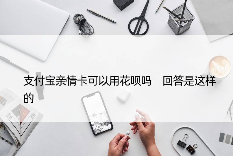 支付宝亲情卡可以用花呗吗 回答是这样的