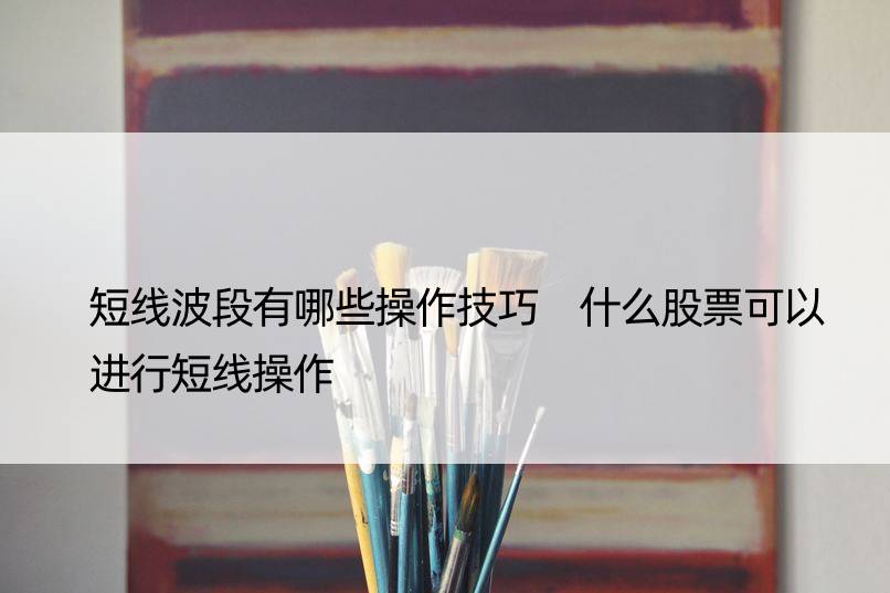 短线波段有哪些操作技巧 什么股票可以进行短线操作