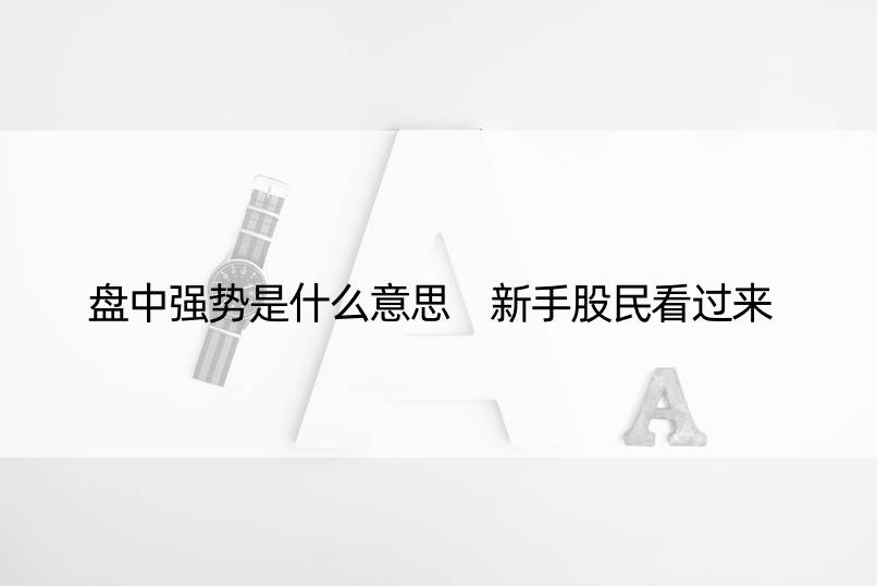 盘中强势是什么意思 新手股民看过来