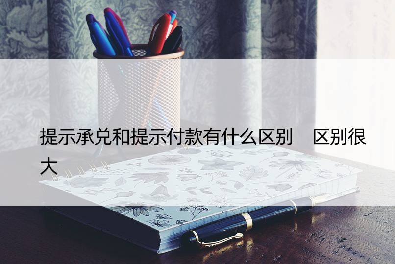 提示承兑和提示付款有什么区别 区别很大