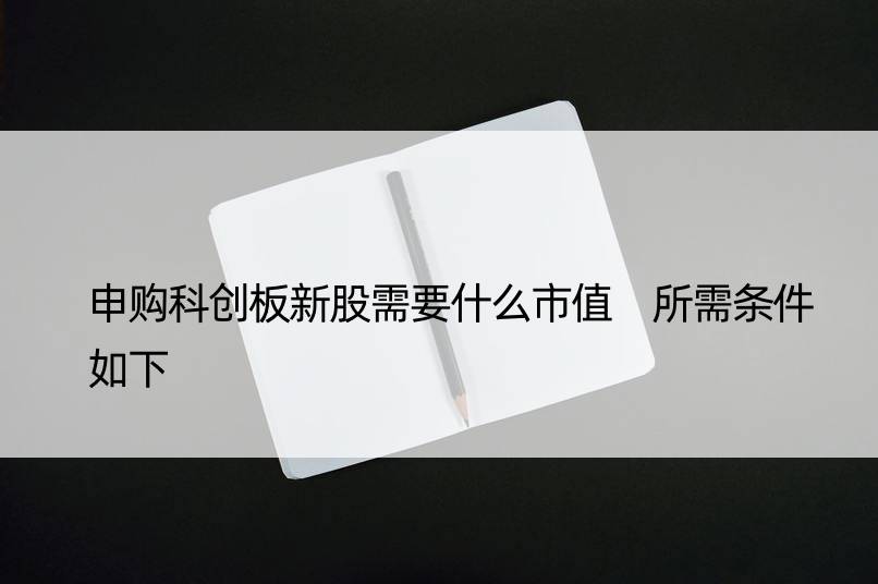 申购科创板新股需要什么市值 所需条件如下