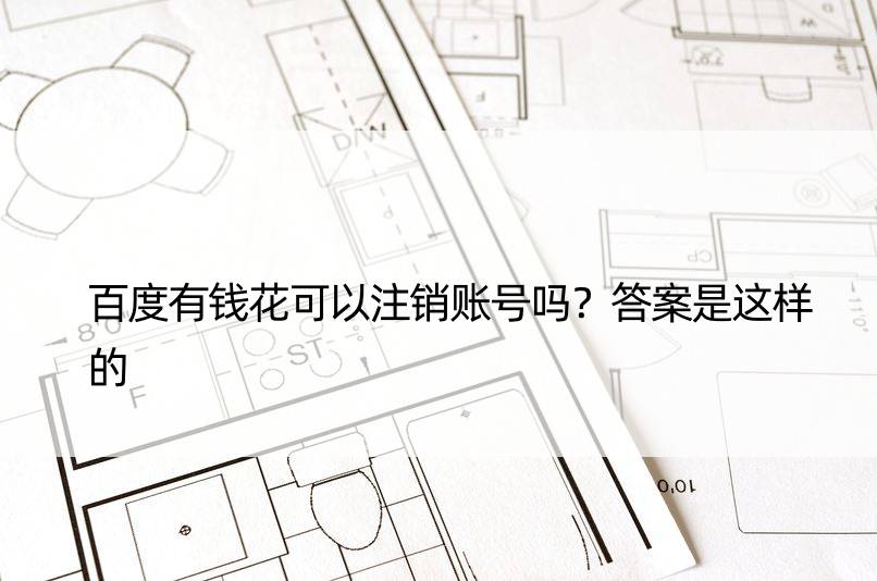 百度有钱花可以注销账号吗？答案是这样的