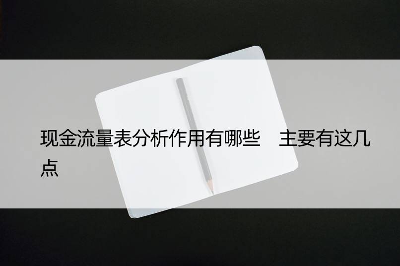 现金流量表分析作用有哪些 主要有这几点