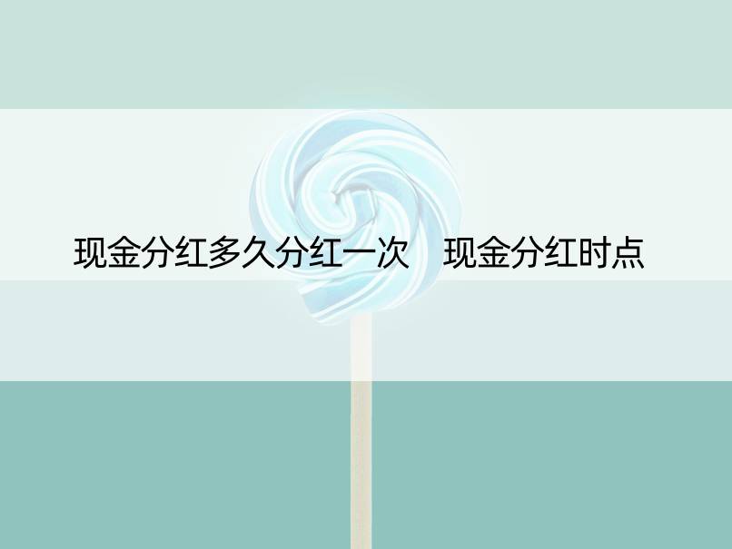 现金分红多久分红一次 现金分红时点